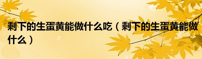 剩下的生蛋黃能做什么吃（剩下的生蛋黃能做什么）
