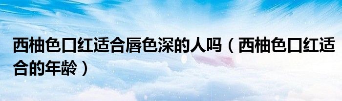 西柚色口紅適合唇色深的人嗎（西柚色口紅適合的年齡）