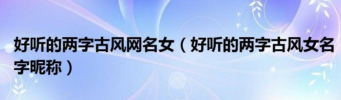 好聽的兩字古風網(wǎng)名女（好聽的兩字古風女名字昵稱）