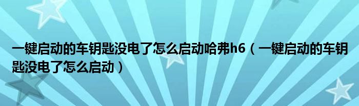 一鍵啟動(dòng)的車(chē)鑰匙沒(méi)電了怎么啟動(dòng)哈弗h6（一鍵啟動(dòng)的車(chē)鑰匙沒(méi)電了怎么啟動(dòng)）