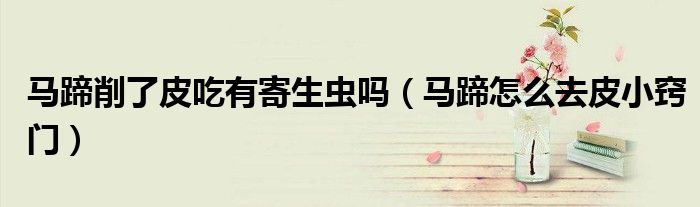 馬蹄削了皮吃有寄生蟲嗎（馬蹄怎么去皮小竅門）
