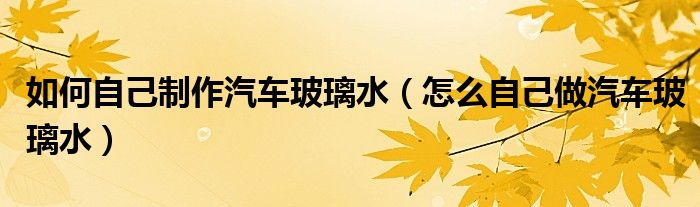 如何自己制作汽車玻璃水（怎么自己做汽車玻璃水）