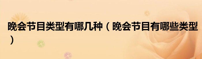 晚會(huì)節(jié)目類型有哪幾種（晚會(huì)節(jié)目有哪些類型）