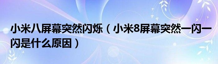 小米八屏幕突然閃爍（小米8屏幕突然一閃一閃是什么原因）