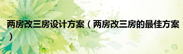 兩房改三房設(shè)計方案（兩房改三房的最佳方案）