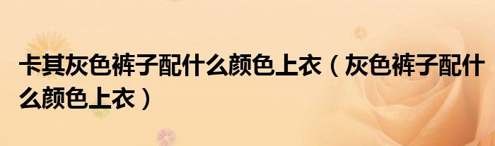 卡其灰色褲子配什么顏色上衣（灰色褲子配什么顏色上衣）
