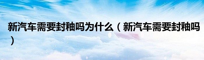 新汽車需要封釉嗎為什么（新汽車需要封釉嗎）