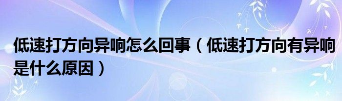 低速打方向異響怎么回事（低速打方向有異響是什么原因）