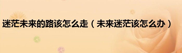 迷茫未來(lái)的路該怎么走（未來(lái)迷茫該怎么辦）
