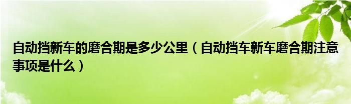 自動擋新車的磨合期是多少公里（自動擋車新車磨合期注意事項是什么）