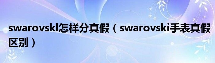 swarovskl怎樣分真假（swarovski手表真假區(qū)別）