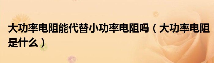 大功率電阻能代替小功率電阻嗎（大功率電阻是什么）