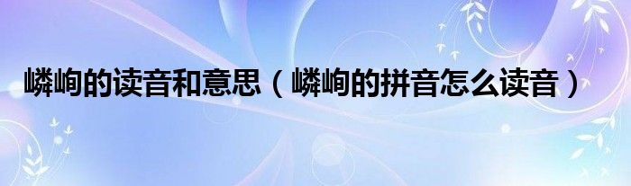 嶙峋的讀音和意思（嶙峋的拼音怎么讀音）