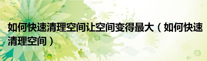 如何快速清理空間讓空間變得最大（如何快速清理空間）