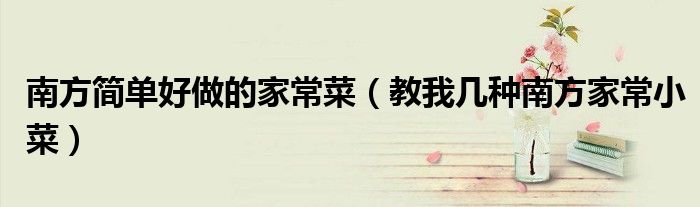 南方簡單好做的家常菜（教我?guī)追N南方家常小菜）