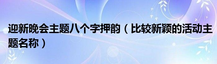 迎新晚會主題八個字押韻（比較新穎的活動主題名稱）