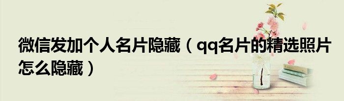 微信發(fā)加個(gè)人名片隱藏（qq名片的精選照片怎么隱藏）