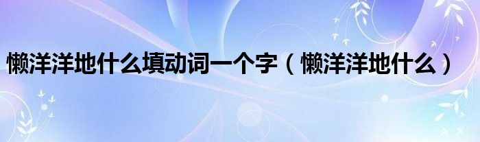 懶洋洋地什么填動詞一個字（懶洋洋地什么）