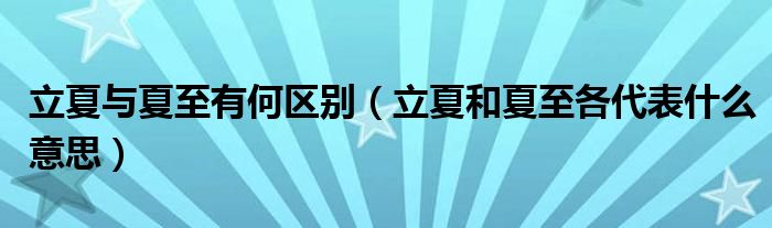 立夏與夏至有何區(qū)別（立夏和夏至各代表什么意思）
