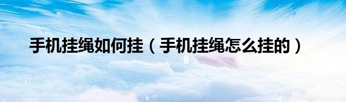 手機(jī)掛繩如何掛（手機(jī)掛繩怎么掛的）