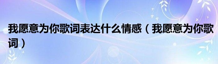 我愿意為你歌詞表達(dá)什么情感（我愿意為你歌詞）