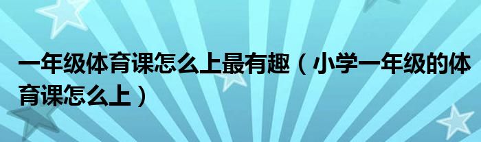 一年級體育課怎么上最有趣（小學(xué)一年級的體育課怎么上）