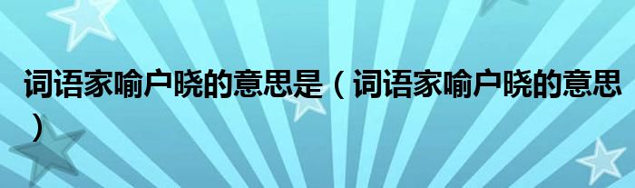 詞語家喻戶曉的意思是（詞語家喻戶曉的意思）