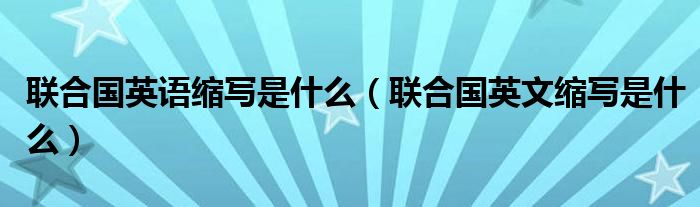 聯(lián)合國(guó)英語縮寫是什么（聯(lián)合國(guó)英文縮寫是什么）