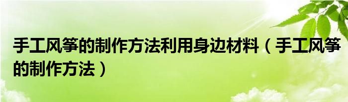 手工風(fēng)箏的制作方法利用身邊材料（手工風(fēng)箏的制作方法）