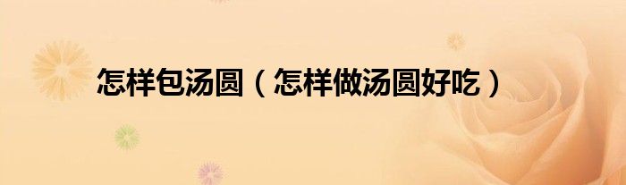 怎樣包湯圓（怎樣做湯圓好吃）