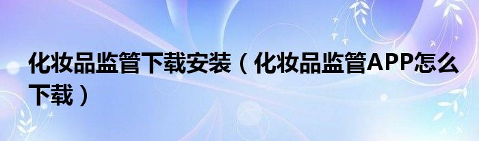 化妝品監(jiān)管下載安裝（化妝品監(jiān)管APP怎么下載）