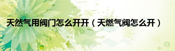 天然氣用閥門怎么開開（天燃?xì)忾y怎么開）