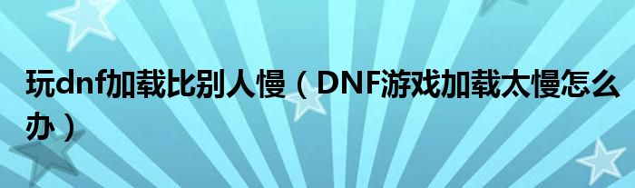 玩dnf加載比別人慢（DNF游戲加載太慢怎么辦）