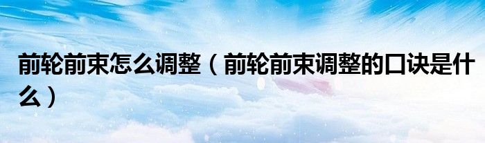前輪前束怎么調(diào)整（前輪前束調(diào)整的口訣是什么）