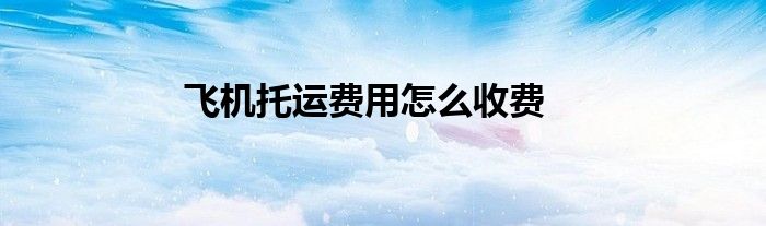 飛機(jī)托運(yùn)費(fèi)用怎么收費(fèi)