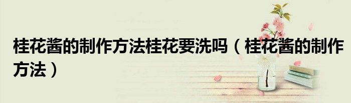 桂花醬的制作方法桂花要洗嗎（桂花醬的制作方法）