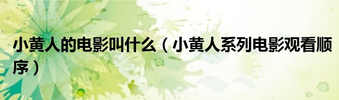 小黃人的電影叫什么（小黃人系列電影觀看順序）