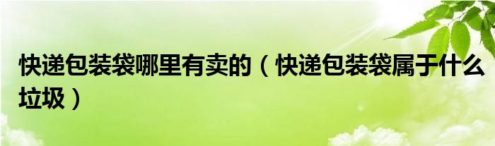 快遞包裝袋哪里有賣的（快遞包裝袋屬于什么垃圾）