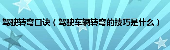 駕駛轉(zhuǎn)彎口訣（駕駛車(chē)輛轉(zhuǎn)彎的技巧是什么）