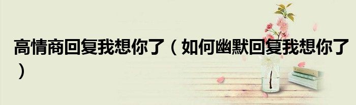 高情商回復(fù)我想你了（如何幽默回復(fù)我想你了）