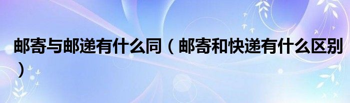郵寄與郵遞有什么同（郵寄和快遞有什么區(qū)別）