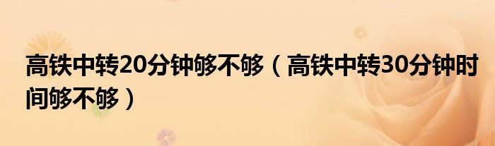 高鐵中轉(zhuǎn)20分鐘夠不夠（高鐵中轉(zhuǎn)30分鐘時(shí)間夠不夠）