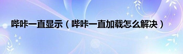 嗶咔一直顯示（嗶咔一直加載怎么解決）