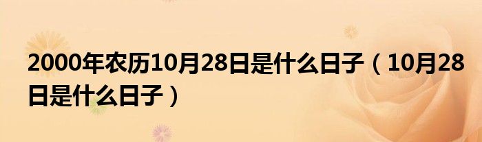 2000年農(nóng)歷10月28日是什么日子（10月28日是什么日子）