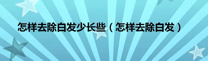怎樣去除白發(fā)少長些（怎樣去除白發(fā)）