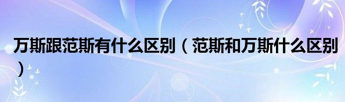 萬(wàn)斯跟范斯有什么區(qū)別（范斯和萬(wàn)斯什么區(qū)別）