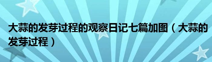 大蒜的發(fā)芽過程的觀察日記七篇加圖（大蒜的發(fā)芽過程）