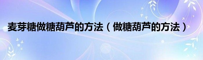 麥芽糖做糖葫蘆的方法（做糖葫蘆的方法）