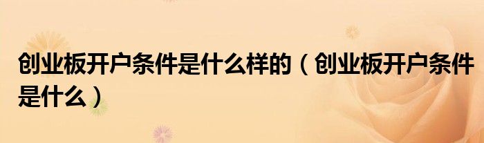創(chuàng)業(yè)板開戶條件是什么樣的（創(chuàng)業(yè)板開戶條件是什么）