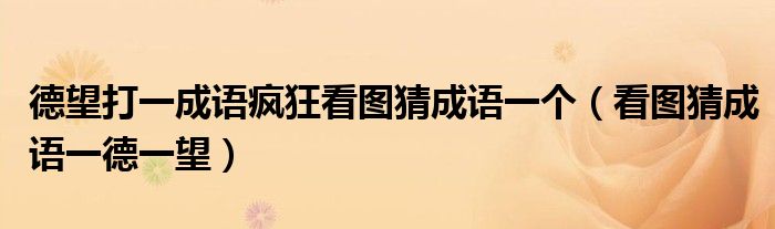 德望打一成語瘋狂看圖猜成語一個(gè)（看圖猜成語一德一望）
